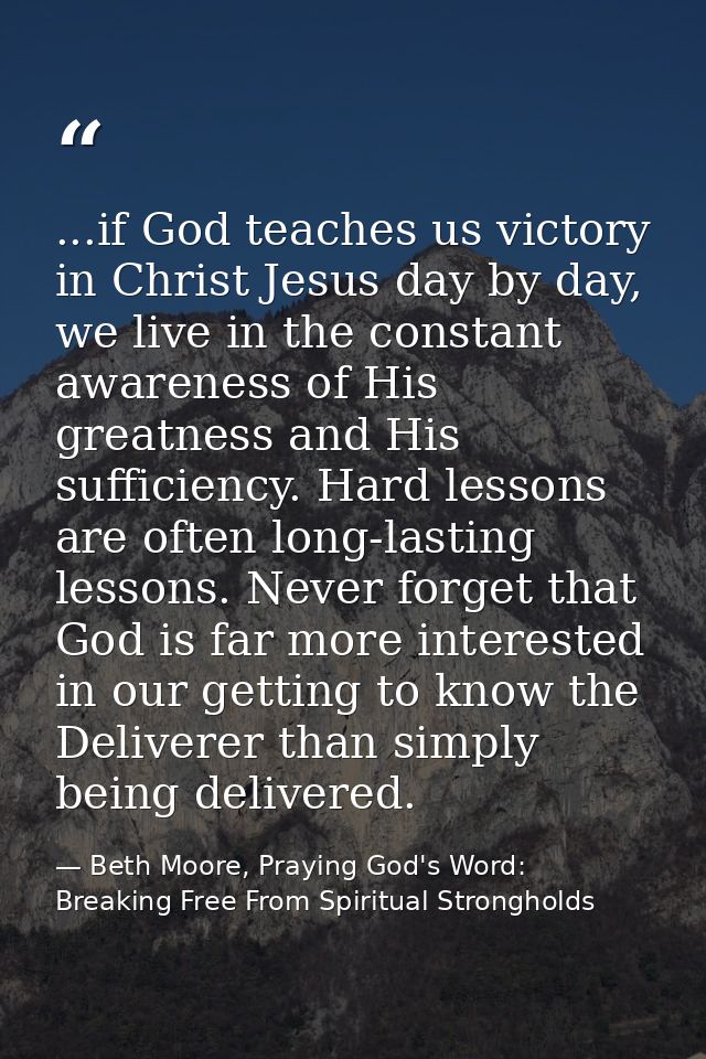 ...if God teaches us victory in Christ Jesus day by day, we live in the constant awareness of His greatness and His suff — Beth Moore, Praying God's Word: Breaking Free From Spiritual Strongholds