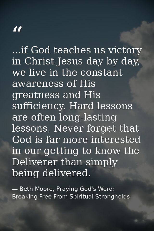 ...if God teaches us victory in Christ Jesus day by day, we live in the constant awareness of His greatness and His suff — Beth Moore, Praying God's Word: Breaking Free From Spiritual Strongholds