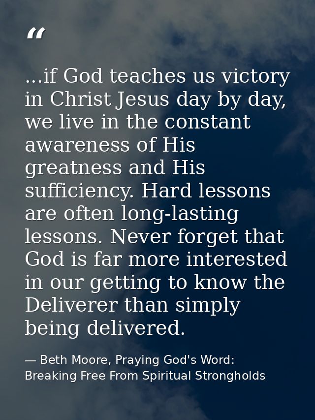 ...if God teaches us victory in Christ Jesus day by day, we live in the constant awareness of His greatness and His suff — Beth Moore, Praying God's Word: Breaking Free From Spiritual Strongholds