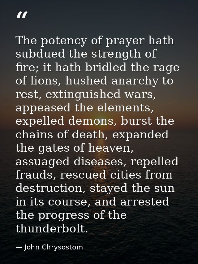 The potency of prayer hath subdued the strength of fire; it hath bridled the rage of lions, hushed anarchy to rest, exti — John Chrysostom