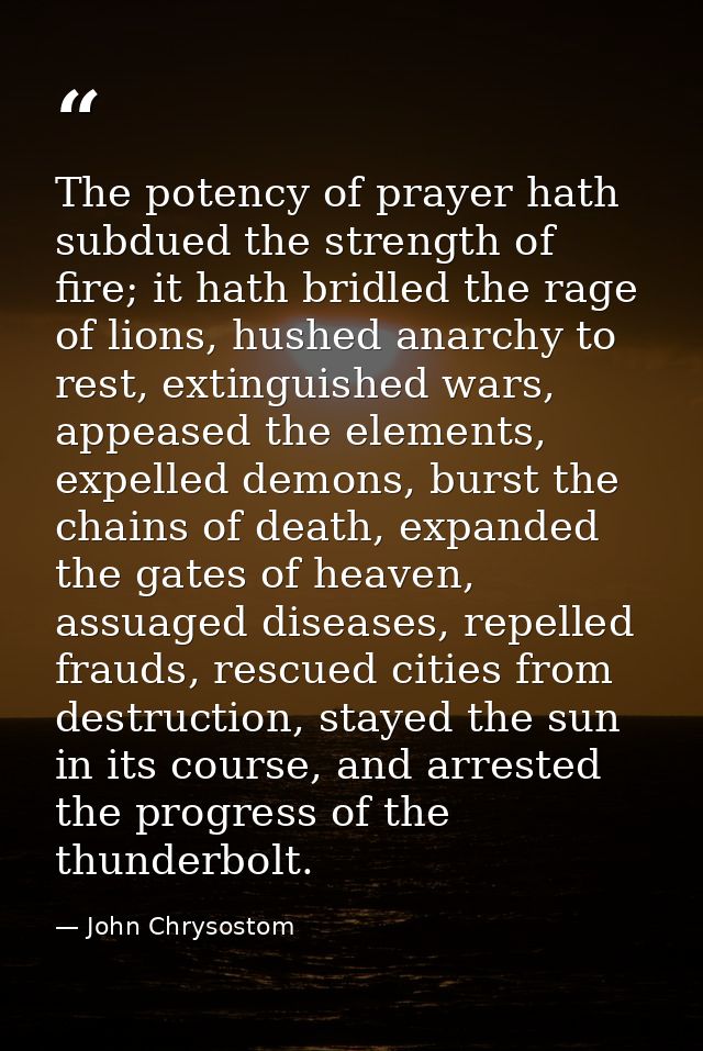 The potency of prayer hath subdued the strength of fire; it hath bridled the rage of lions, hushed anarchy to rest, exti — John Chrysostom