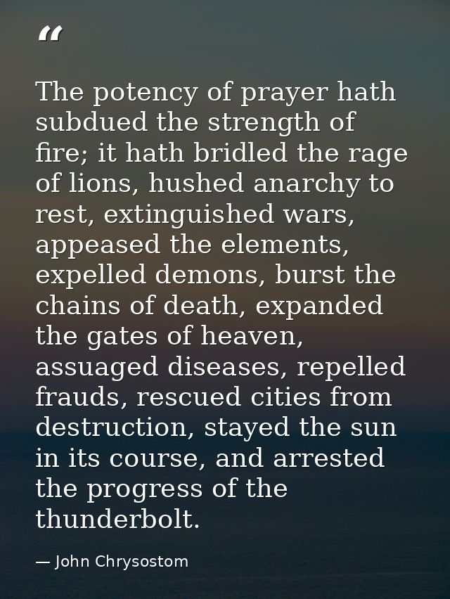 The potency of prayer hath subdued the strength of fire; it hath bridled the rage of lions, hushed anarchy to rest, exti — John Chrysostom