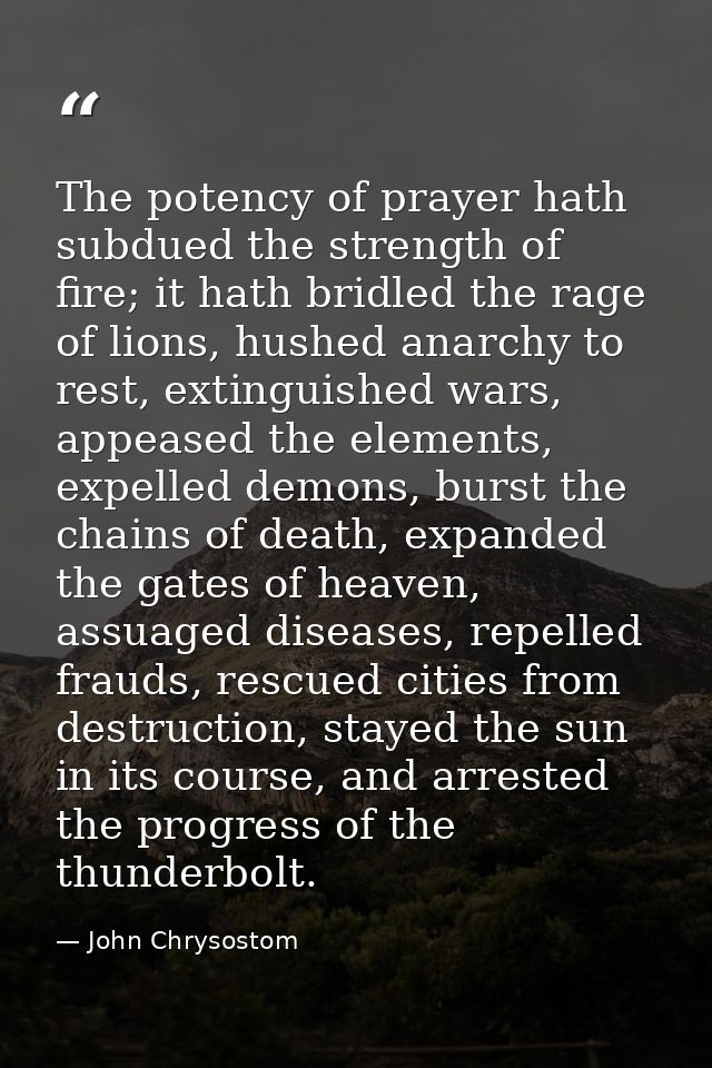 The potency of prayer hath subdued the strength of fire; it hath bridled the rage of lions, hushed anarchy to rest, exti — John Chrysostom