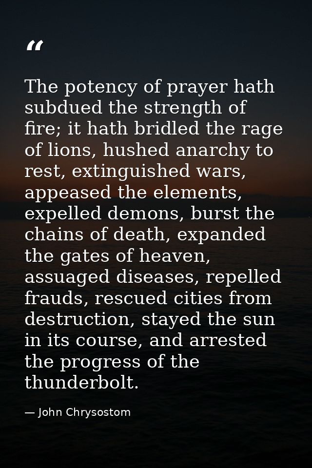 The potency of prayer hath subdued the strength of fire; it hath bridled the rage of lions, hushed anarchy to rest, exti — John Chrysostom