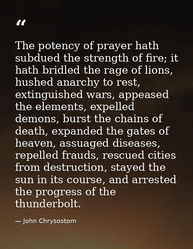 The potency of prayer hath subdued the strength of fire; it hath bridled the rage of lions, hushed anarchy to rest, exti — John Chrysostom
