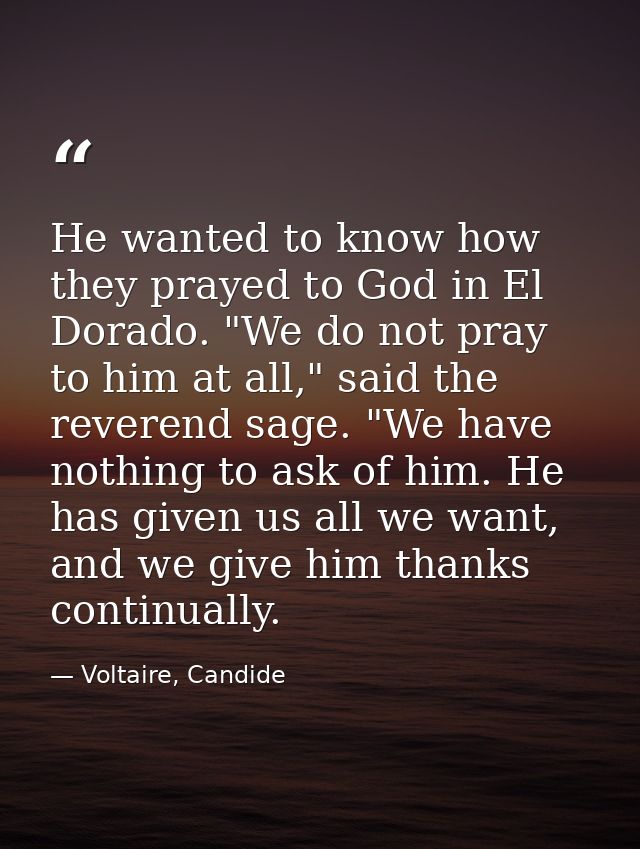 He wanted to know how they prayed to God in El Dorado. "We do not pray to him at all," said the reverend sage. "We have  — Voltaire, Candide
