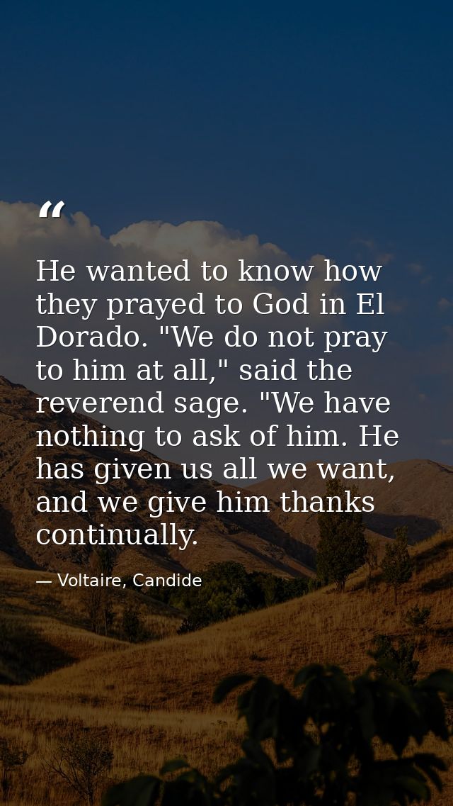 He wanted to know how they prayed to God in El Dorado. "We do not pray to him at all," said the reverend sage. "We have  — Voltaire, Candide
