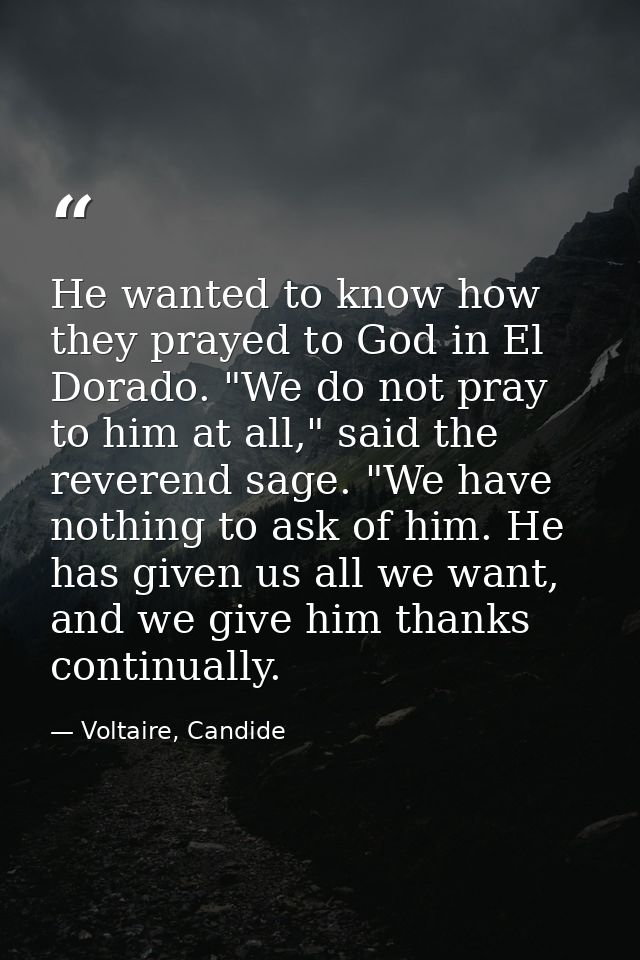 He wanted to know how they prayed to God in El Dorado. "We do not pray to him at all," said the reverend sage. "We have  — Voltaire, Candide