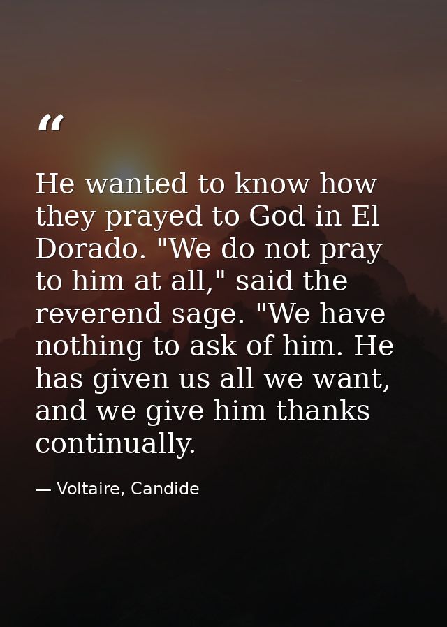He wanted to know how they prayed to God in El Dorado. "We do not pray to him at all," said the reverend sage. "We have  — Voltaire, Candide