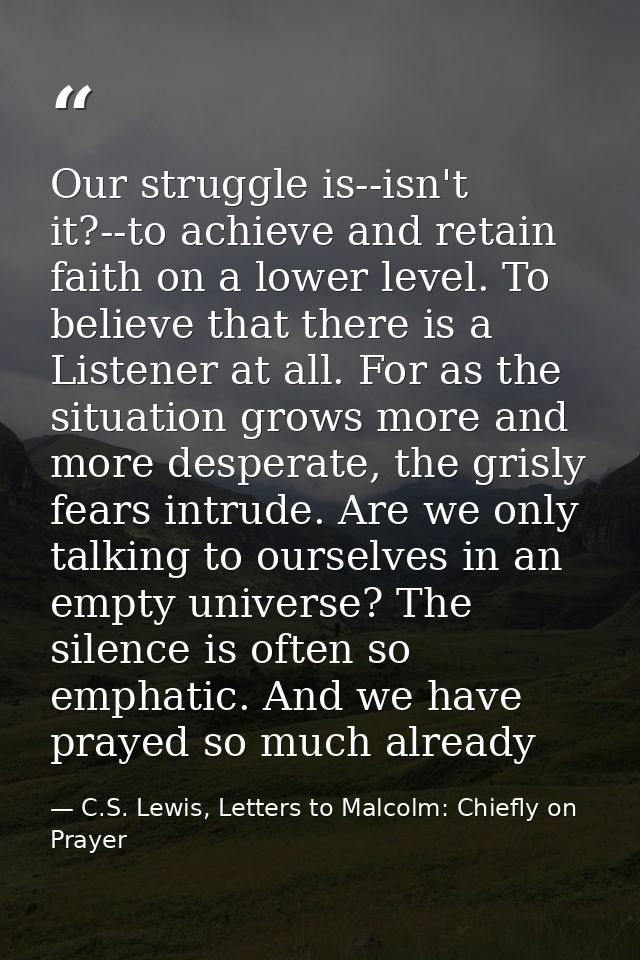 Our struggle is--isn't it?--to achieve and retain faith on a lower level. To believe that there is a Listener at all. Fo — C.S. Lewis, Letters to Malcolm: Chiefly on Prayer