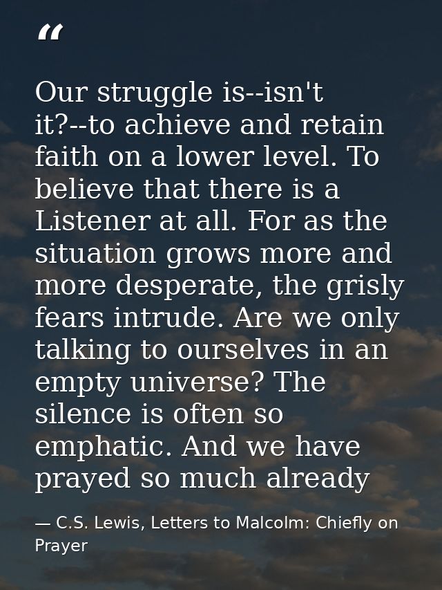 Our struggle is--isn't it?--to achieve and retain faith on a lower level. To believe that there is a Listener at all. Fo — C.S. Lewis, Letters to Malcolm: Chiefly on Prayer