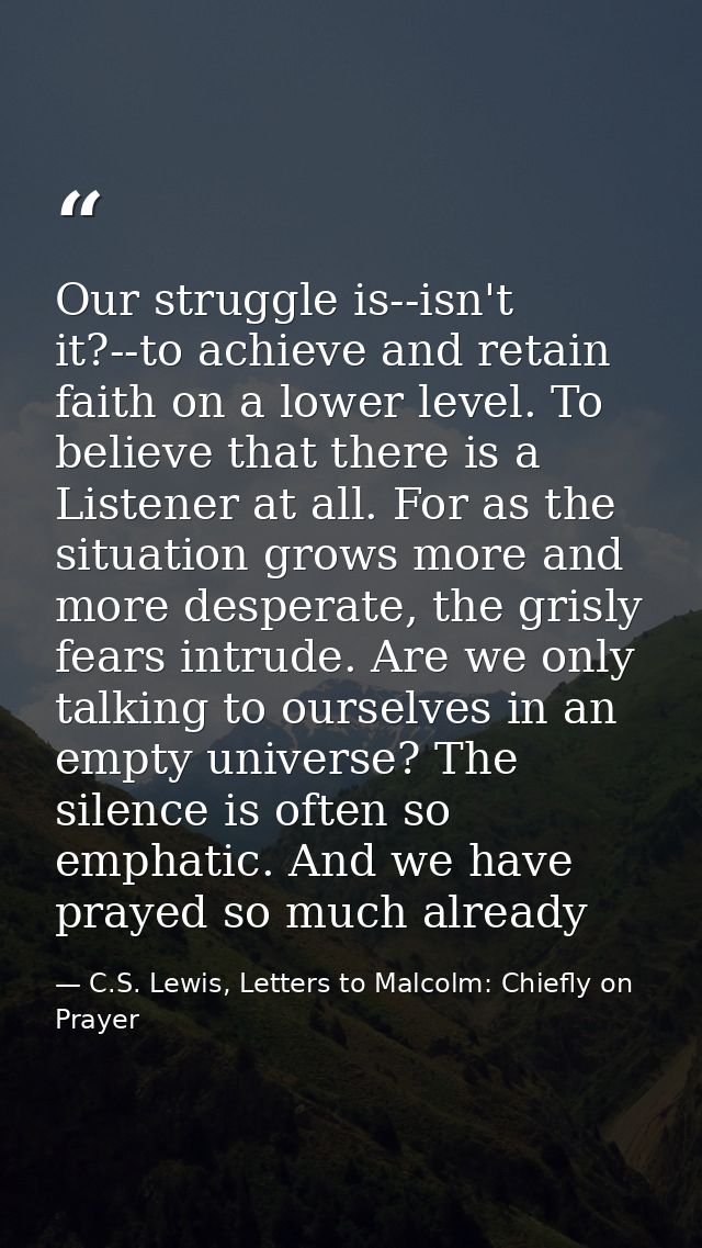 Our struggle is--isn't it?--to achieve and retain faith on a lower level. To believe that there is a Listener at all. Fo — C.S. Lewis, Letters to Malcolm: Chiefly on Prayer