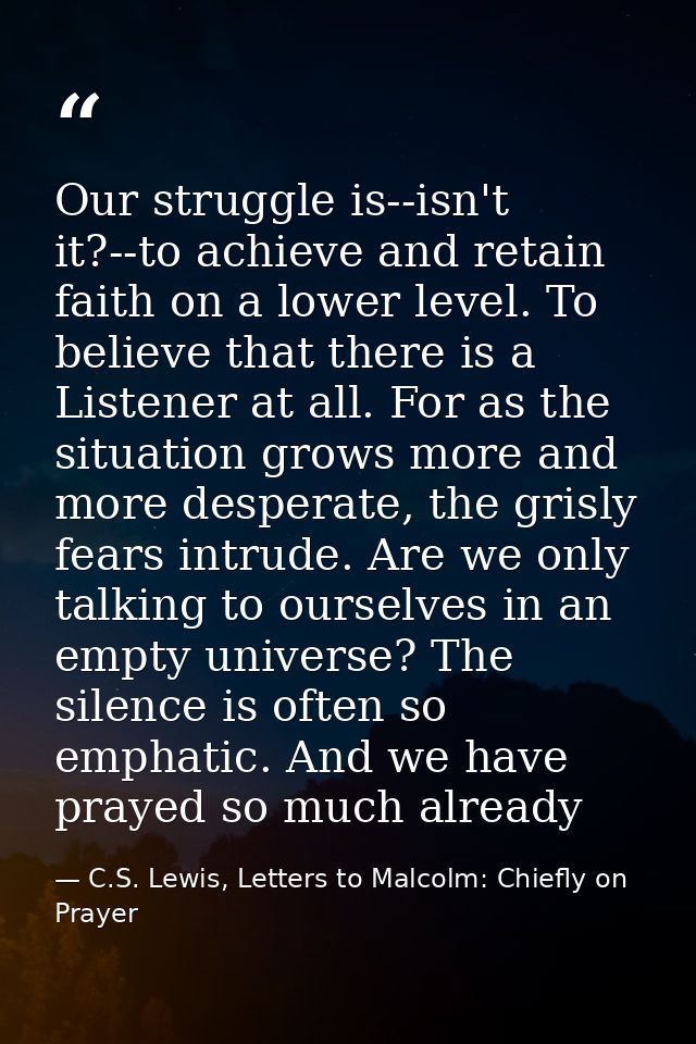 Our struggle is--isn't it?--to achieve and retain faith on a lower level. To believe that there is a Listener at all. Fo — C.S. Lewis, Letters to Malcolm: Chiefly on Prayer