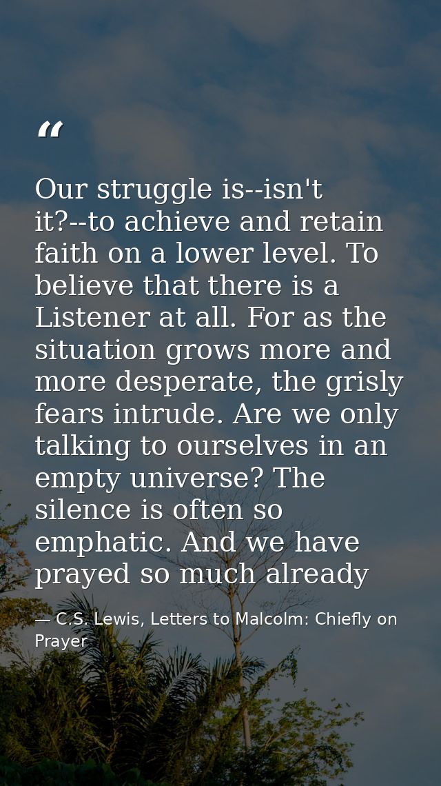Our struggle is--isn't it?--to achieve and retain faith on a lower level. To believe that there is a Listener at all. Fo — C.S. Lewis, Letters to Malcolm: Chiefly on Prayer