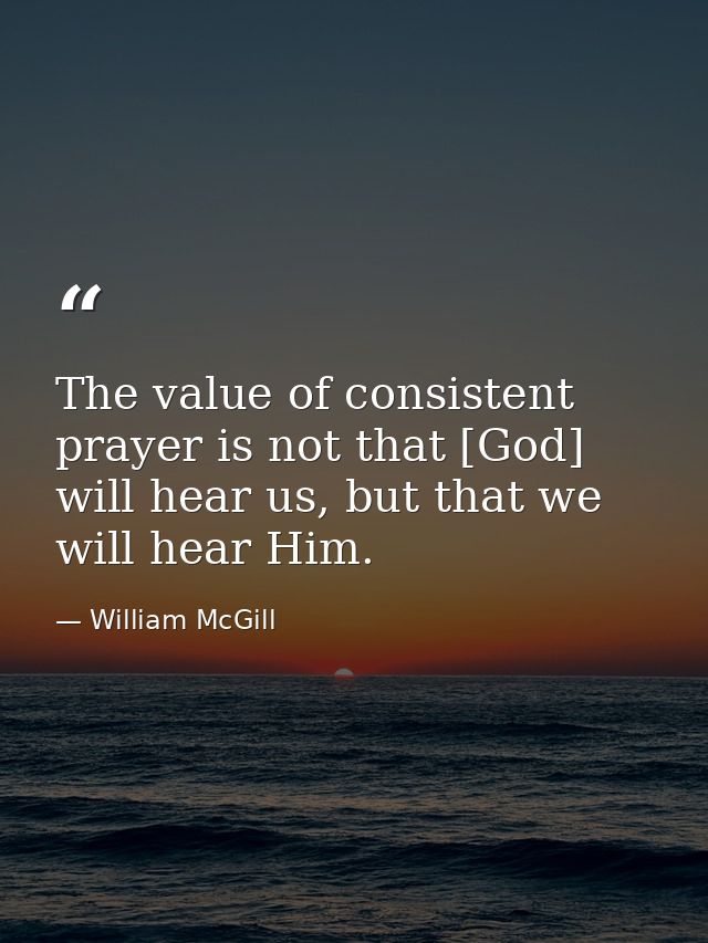 The value of consistent prayer is not that [God] will hear us, but that we will hear Him. — William McGill