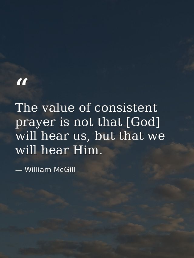 The value of consistent prayer is not that [God] will hear us, but that we will hear Him. — William McGill
