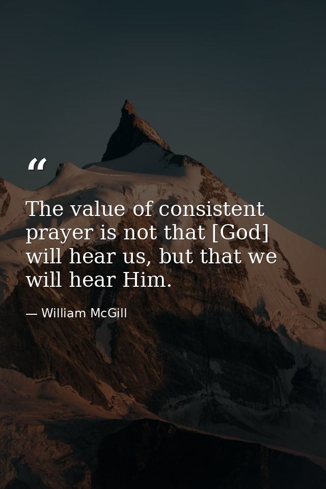 The value of consistent prayer is not that [God] will hear us, but that we will hear Him. — William McGill