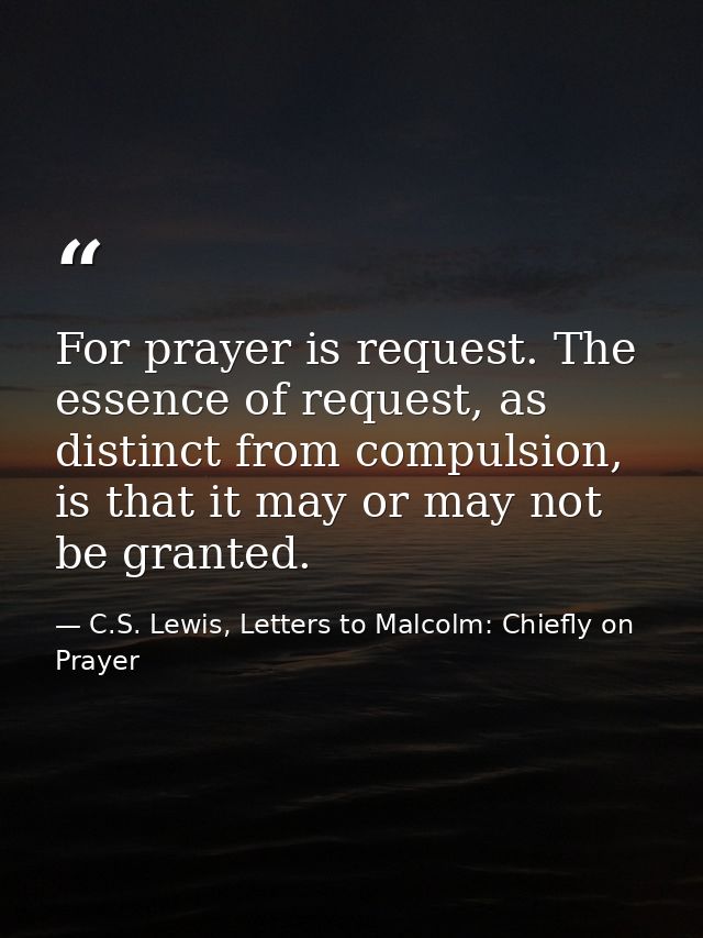 For prayer is request. The essence of request, as distinct from compulsion, is that it may or may not be granted. — C.S. Lewis, Letters to Malcolm: Chiefly on Prayer