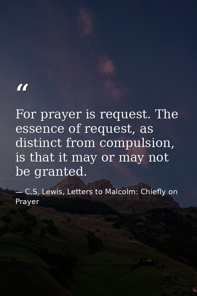 For prayer is request. The essence of request, as distinct from compulsion, is that it may or may not be granted. — C.S. Lewis, Letters to Malcolm: Chiefly on Prayer