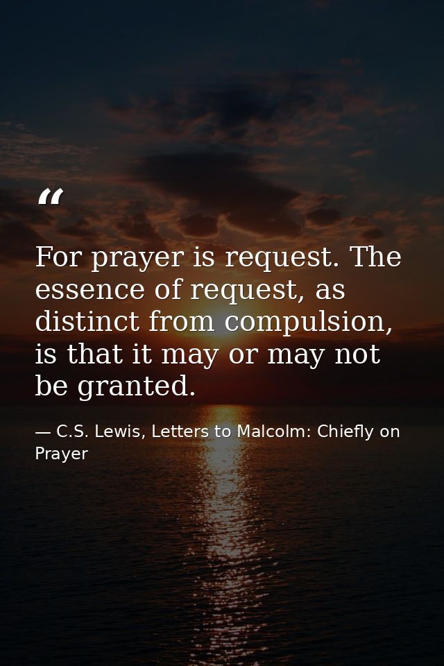 For prayer is request. The essence of request, as distinct from compulsion, is that it may or may not be granted. — C.S. Lewis, Letters to Malcolm: Chiefly on Prayer