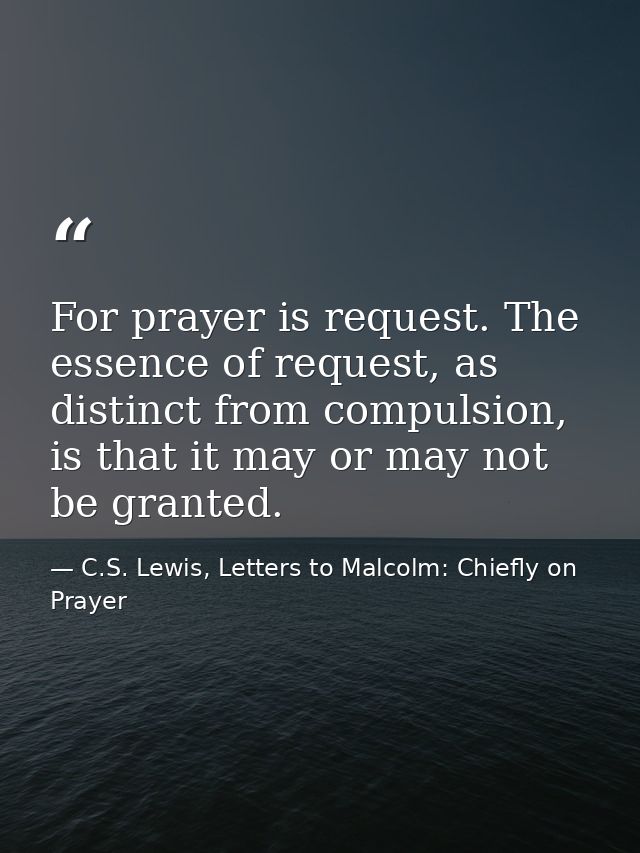 For prayer is request. The essence of request, as distinct from compulsion, is that it may or may not be granted. — C.S. Lewis, Letters to Malcolm: Chiefly on Prayer