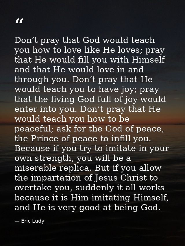 Don’t pray that God would teach you how to love like He loves; pray that He would fill you with Himself and that He woul — Eric Ludy
