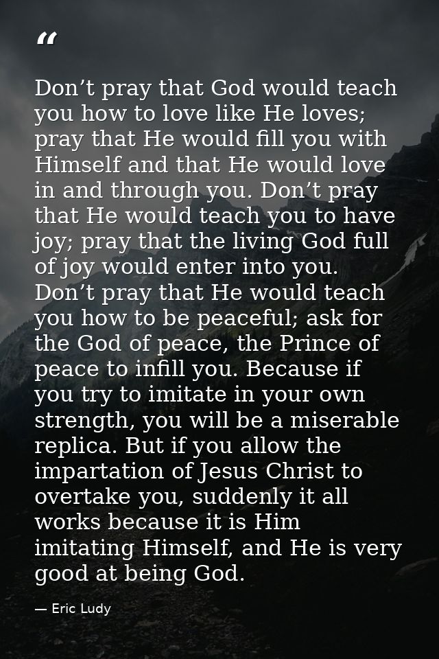 Don’t pray that God would teach you how to love like He loves; pray that He would fill you with Himself and that He woul — Eric Ludy