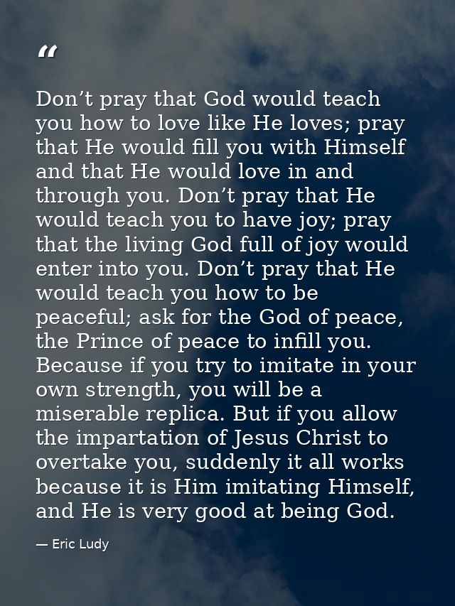 Don’t pray that God would teach you how to love like He loves; pray that He would fill you with Himself and that He woul — Eric Ludy