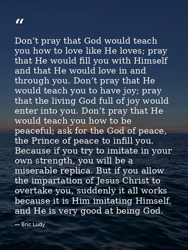 Don’t pray that God would teach you how to love like He loves; pray that He would fill you with Himself and that He woul — Eric Ludy