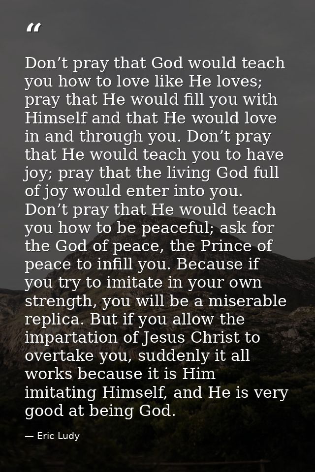 Don’t pray that God would teach you how to love like He loves; pray that He would fill you with Himself and that He woul — Eric Ludy