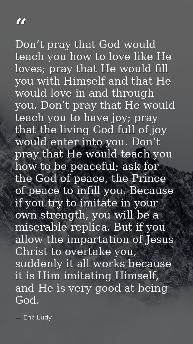 Don’t pray that God would teach you how to love like He loves; pray that He would fill you with Himself and that He woul — Eric Ludy