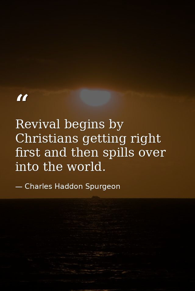 Revival begins by Christians getting right first and then spills over into the world. — Charles Haddon Spurgeon