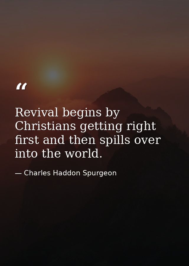 Revival begins by Christians getting right first and then spills over into the world. — Charles Haddon Spurgeon