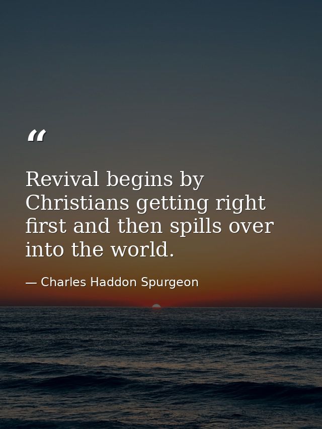 Revival begins by Christians getting right first and then spills over into the world. — Charles Haddon Spurgeon