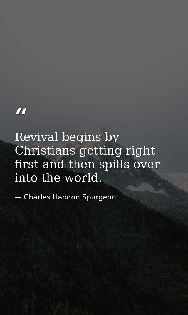 Revival begins by Christians getting right first and then spills over into the world. — Charles Haddon Spurgeon