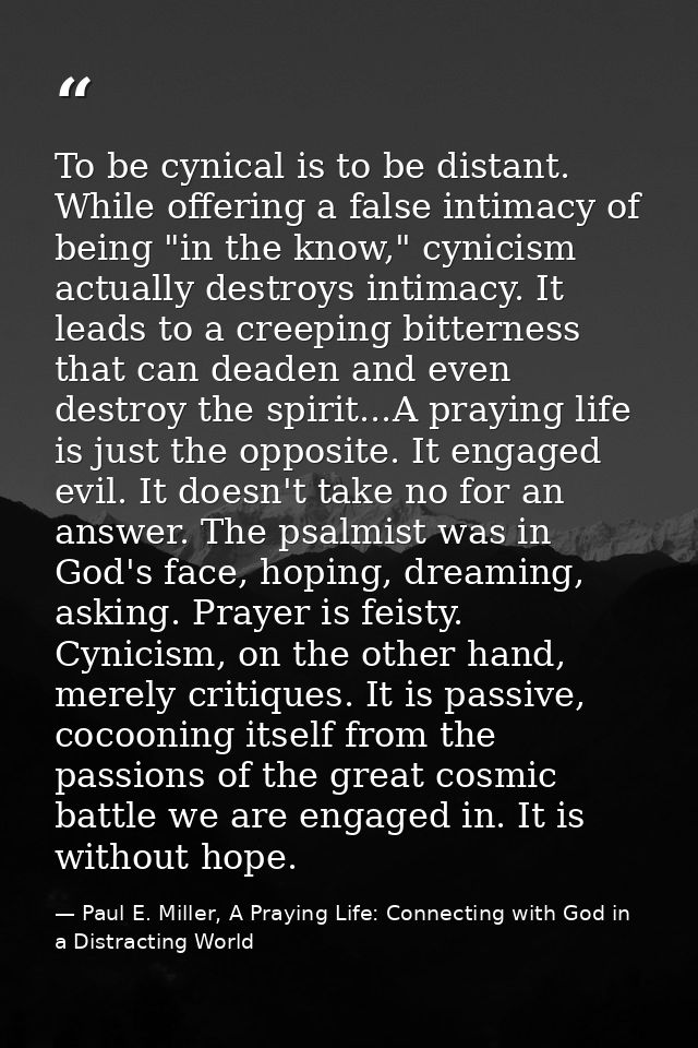To be cynical is to be distant. While offering a false intimacy of being "in the know," cynicism actually destroys intim — Paul E. Miller, A Praying Life: Connecting with God in a Distracting World