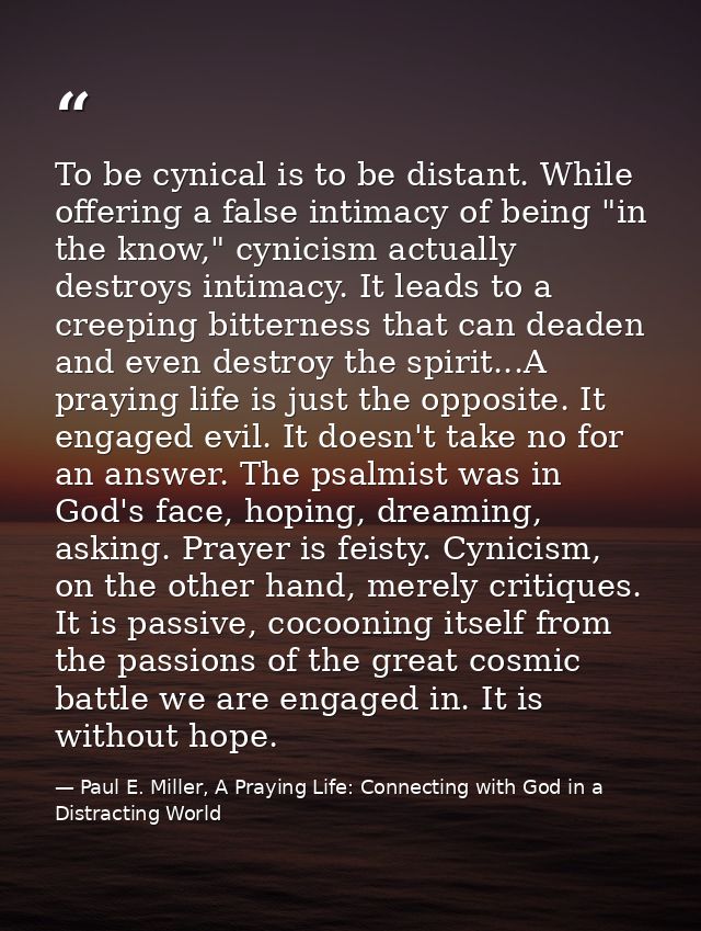 To be cynical is to be distant. While offering a false intimacy of being "in the know," cynicism actually destroys intim — Paul E. Miller, A Praying Life: Connecting with God in a Distracting World