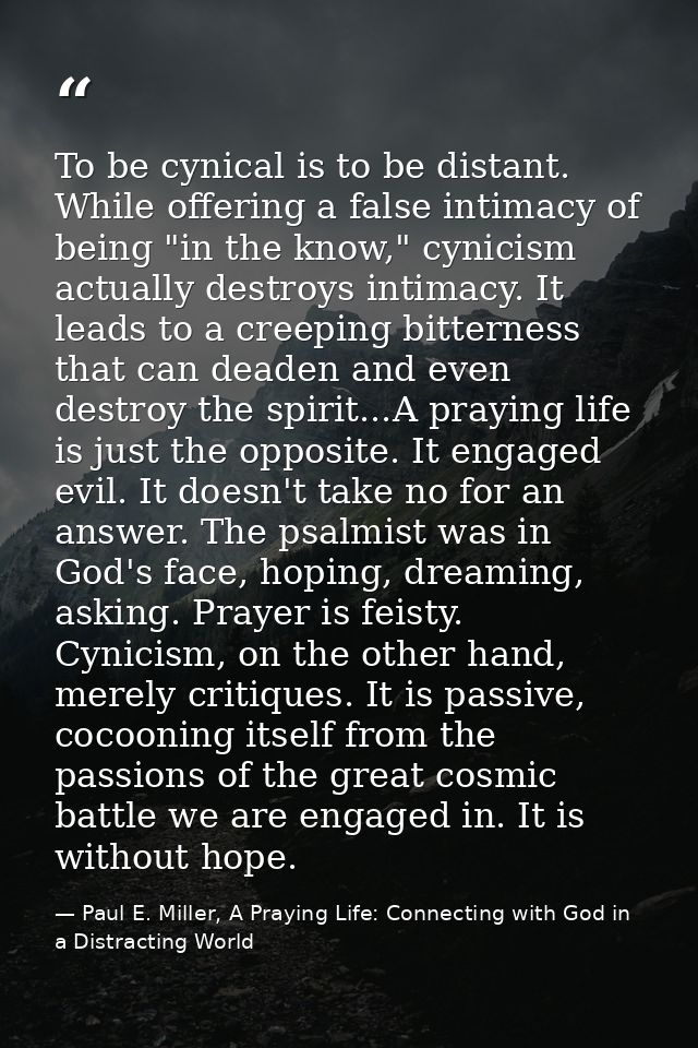 To be cynical is to be distant. While offering a false intimacy of being "in the know," cynicism actually destroys intim — Paul E. Miller, A Praying Life: Connecting with God in a Distracting World