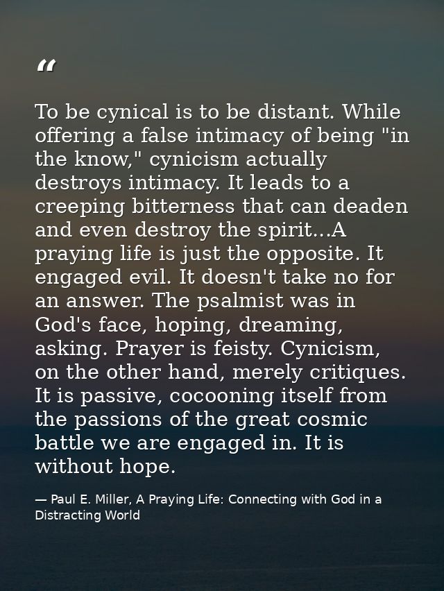 To be cynical is to be distant. While offering a false intimacy of being "in the know," cynicism actually destroys intim — Paul E. Miller, A Praying Life: Connecting with God in a Distracting World