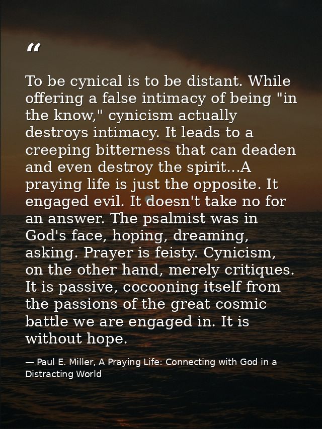 To be cynical is to be distant. While offering a false intimacy of being "in the know," cynicism actually destroys intim — Paul E. Miller, A Praying Life: Connecting with God in a Distracting World