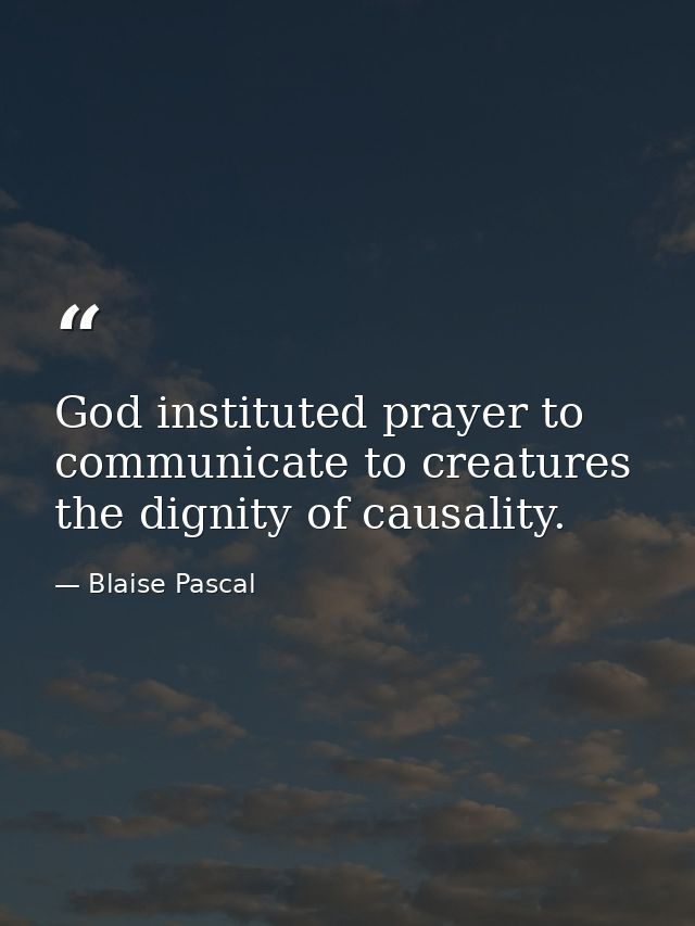 God instituted prayer to communicate to creatures the dignity of causality. — Blaise Pascal