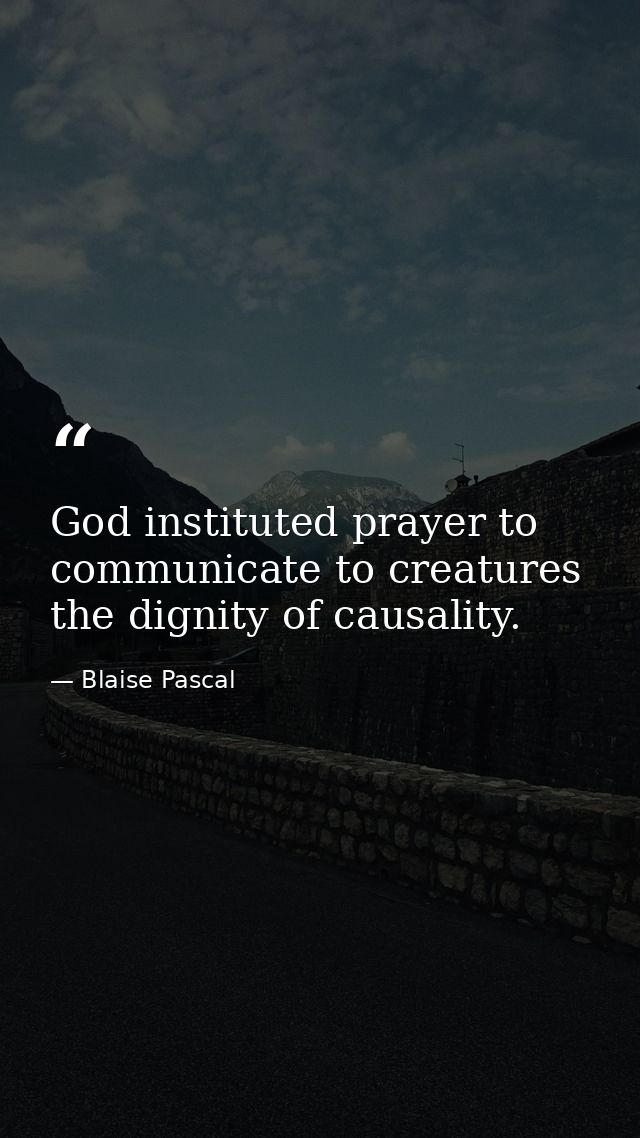 God instituted prayer to communicate to creatures the dignity of causality. — Blaise Pascal
