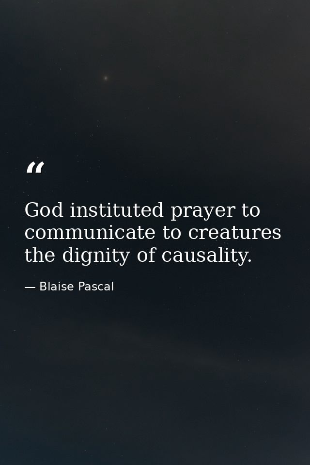 God instituted prayer to communicate to creatures the dignity of causality. — Blaise Pascal