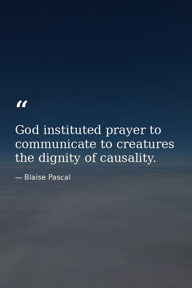 God instituted prayer to communicate to creatures the dignity of causality. — Blaise Pascal