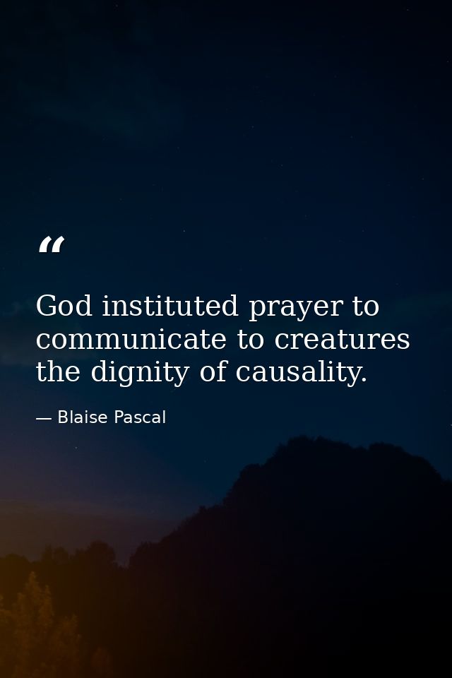God instituted prayer to communicate to creatures the dignity of causality. — Blaise Pascal