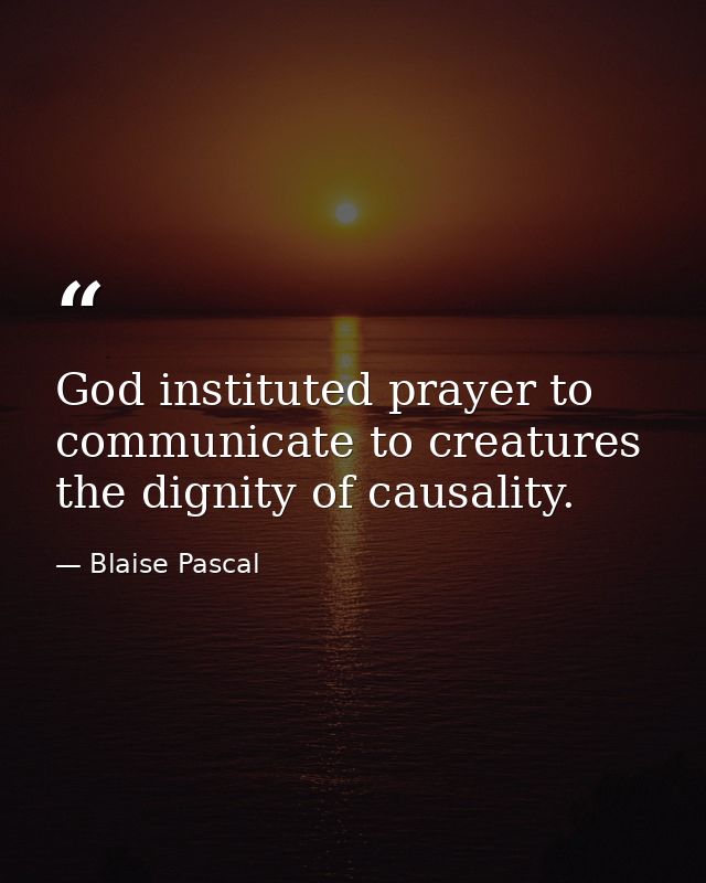 God instituted prayer to communicate to creatures the dignity of causality. — Blaise Pascal