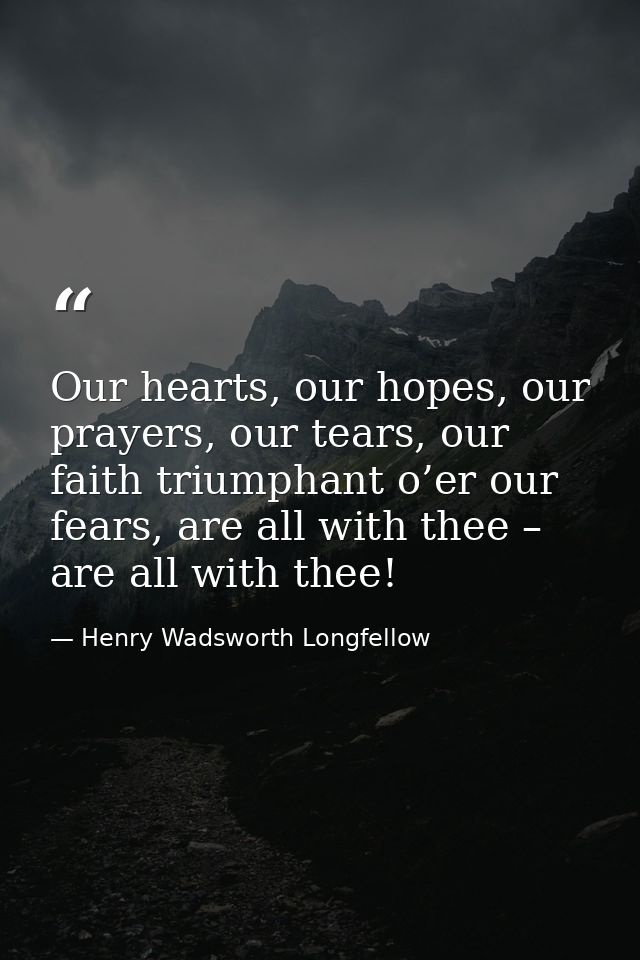 Our hearts, our hopes, our prayers, our tears, our faith triumphant o’er our fears, are all with thee – are all with the — Henry Wadsworth Longfellow