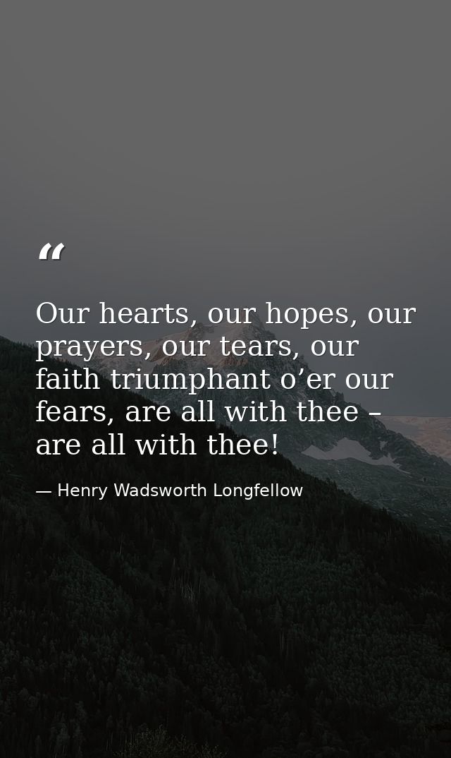 Our hearts, our hopes, our prayers, our tears, our faith triumphant o’er our fears, are all with thee – are all with the — Henry Wadsworth Longfellow