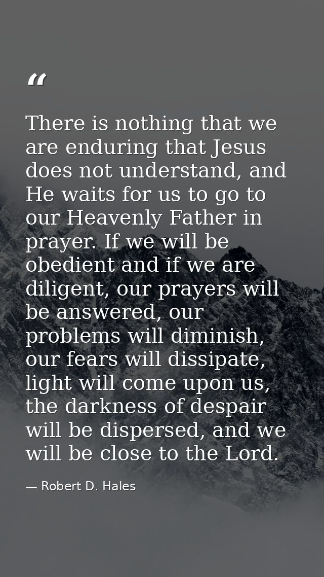 There is nothing that we are enduring that Jesus does not understand, and He waits for us to go to our Heavenly Father i — Robert D. Hales