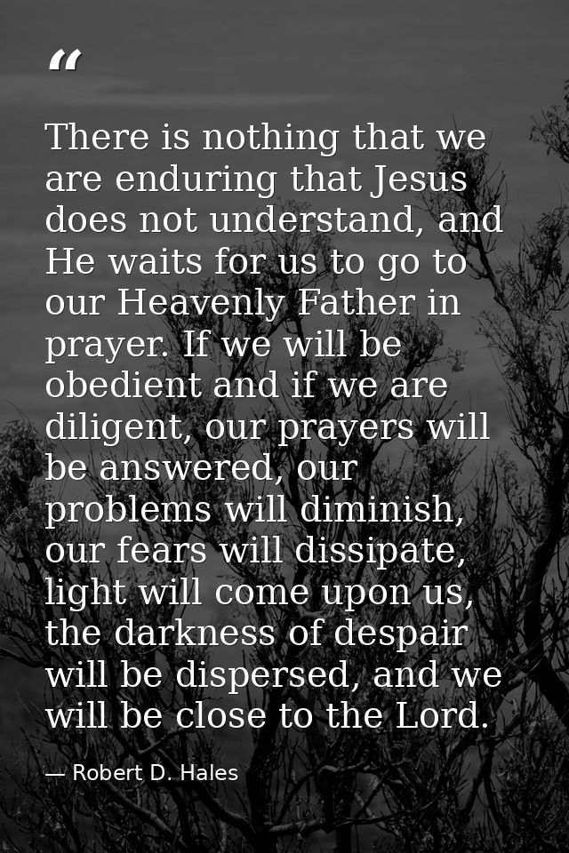 There is nothing that we are enduring that Jesus does not understand, and He waits for us to go to our Heavenly Father i — Robert D. Hales